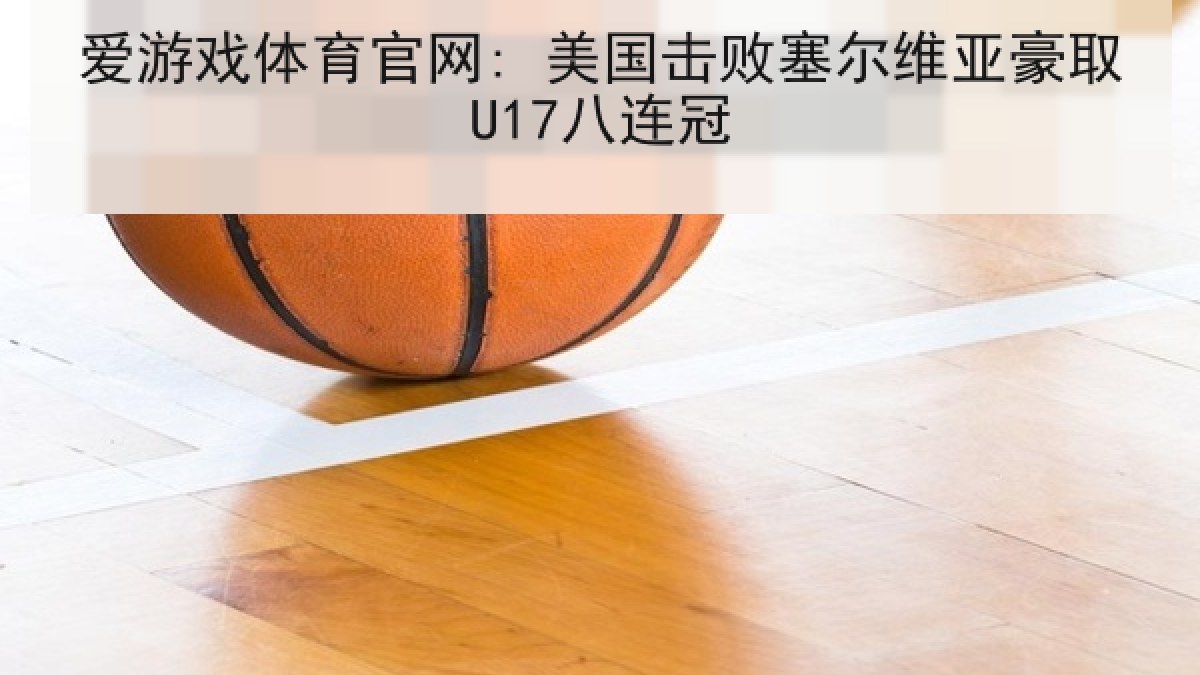 爱游戏体育官网: 美国击败塞尔维亚豪取U17八连冠