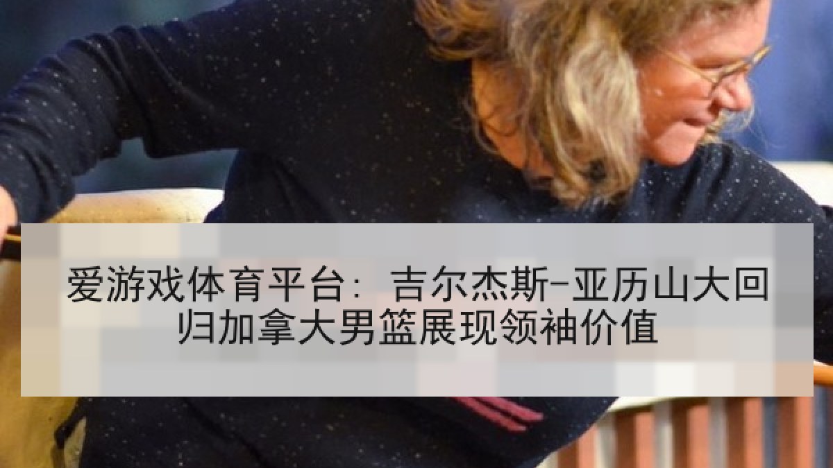 爱游戏体育平台: 吉尔杰斯-亚历山大回归加拿大男篮展现领袖价值