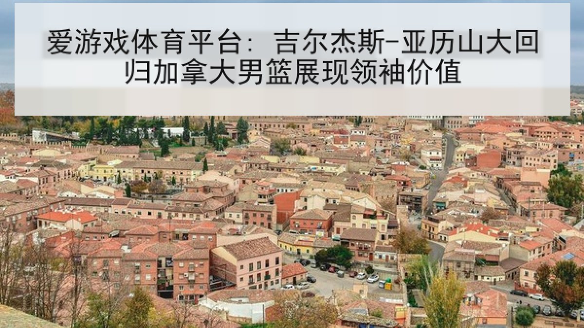 爱游戏体育平台: 吉尔杰斯-亚历山大回归加拿大男篮展现领袖价值