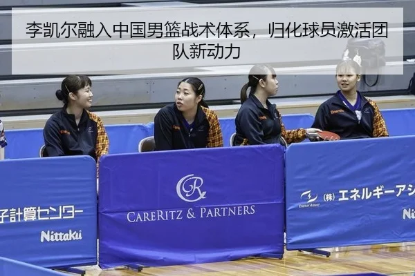 李凯尔融入中国男篮战术体系，归化球员激活团队新动力