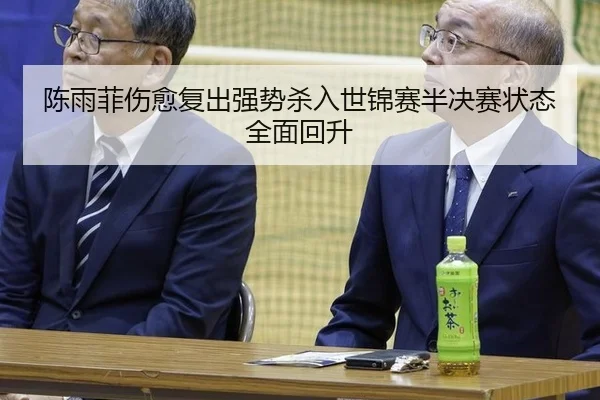 陈雨菲伤愈复出强势杀入世锦赛半决赛状态全面回升