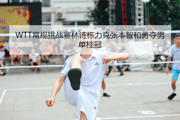 WTT常规挑战赛林诗栋力克张本智和勇夺男单桂冠
