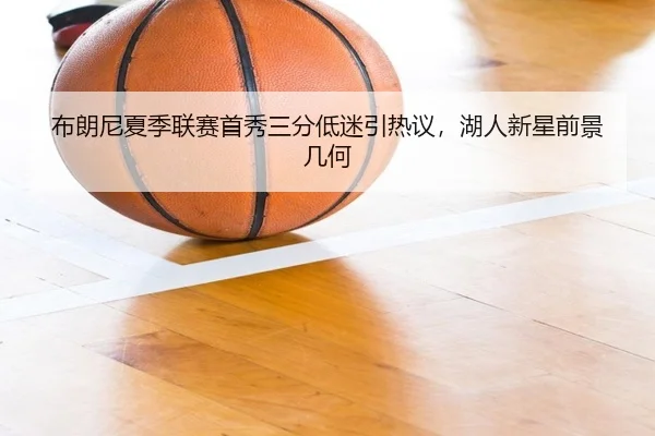 布朗尼夏季联赛首秀三分低迷引热议，湖人新星前景几何