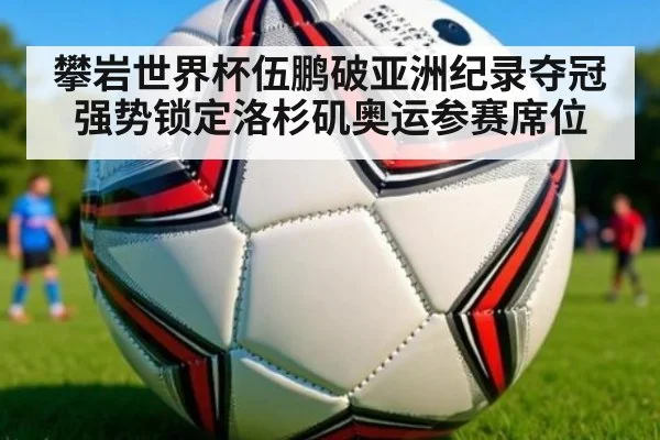 攀岩世界杯伍鹏破亚洲纪录夺冠强势锁定洛杉矶奥运参赛席位
