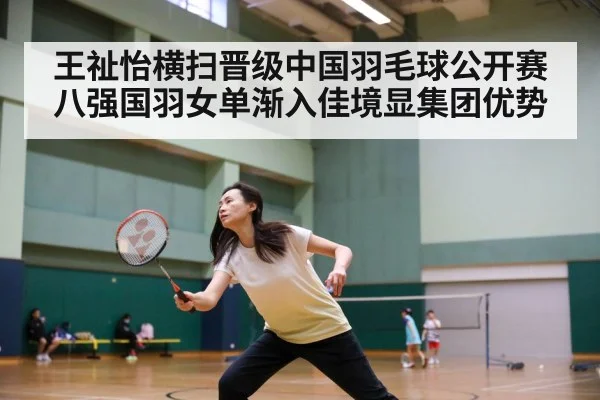 王祉怡横扫晋级中国羽毛球公开赛八强国羽女单渐入佳境显集团优势