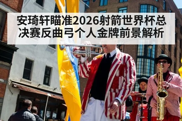 安琦轩瞄准2026射箭世界杯总决赛反曲弓个人金牌前景解析